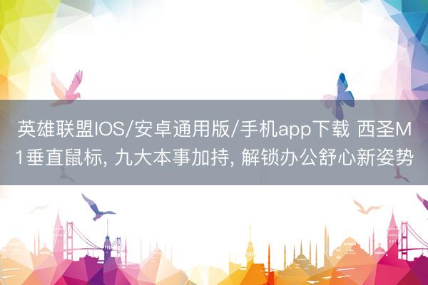 英雄联盟IOS/安卓通用版/手机app下载 西圣M1垂直鼠标, 九大本事加持, 解锁办公舒心新姿势