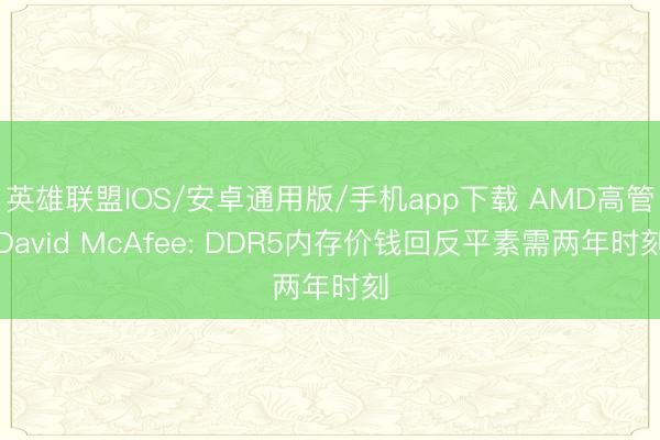 英雄联盟IOS/安卓通用版/手机app下载 AMD高管David McAfee: DDR5内存价钱回反平素需两年时刻