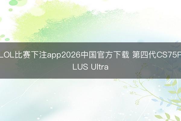LOL比赛下注app2026中国官方下载 第四代CS75PLUS Ultra