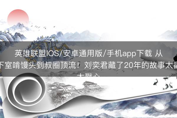 英雄联盟IOS/安卓通用版/手机app下载 从地下室啃馒头到叔圈顶流！刘奕君藏了20年的故事太戳心