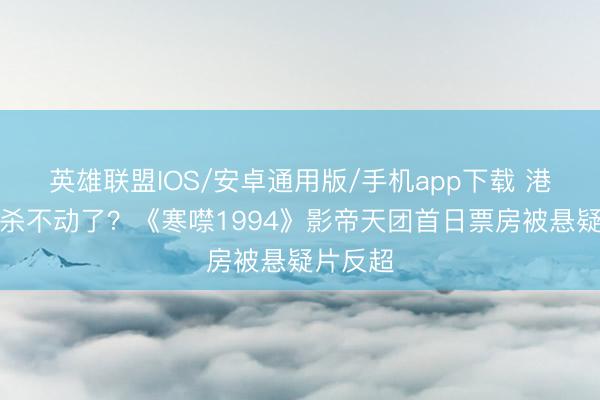 英雄联盟IOS/安卓通用版/手机app下载 港片心扉杀不动了？《寒噤1994》影帝天团首日票房被悬疑片反超
