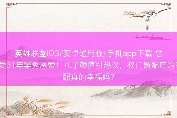 英雄联盟IOS/安卓通用版/手机app下载 曾华倩恋爱31年罕秀恩爱！儿子颜值引热议，权门婚配真的幸福吗？