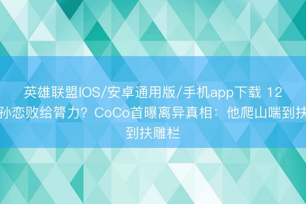 英雄联盟IOS/安卓通用版/手机app下载 12年爷孙恋败给膂力？CoCo首曝离异真相：他爬山喘到扶雕栏