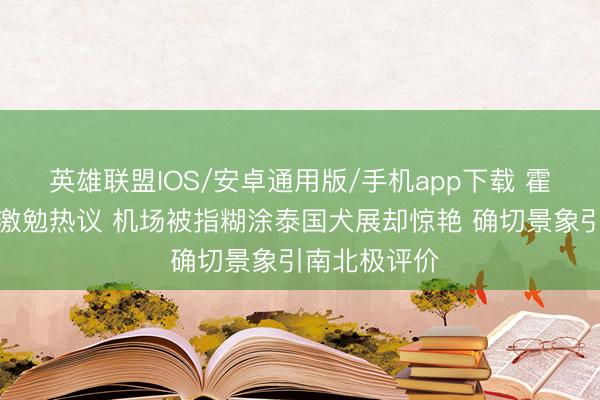 英雄联盟IOS/安卓通用版/手机app下载 霍念念燕素颜激勉热议 机场被指糊涂泰国犬展却惊艳 确切景象引南北极评价