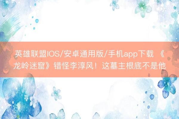 英雄联盟IOS/安卓通用版/手机app下载 《龙岭迷窟》错怪李淳风！这墓主根底不是他