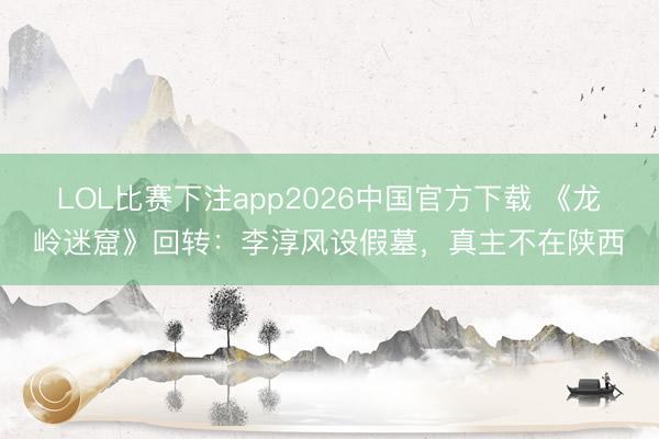 LOL比赛下注app2026中国官方下载 《龙岭迷窟》回转：李淳风设假墓，真主不在陕西