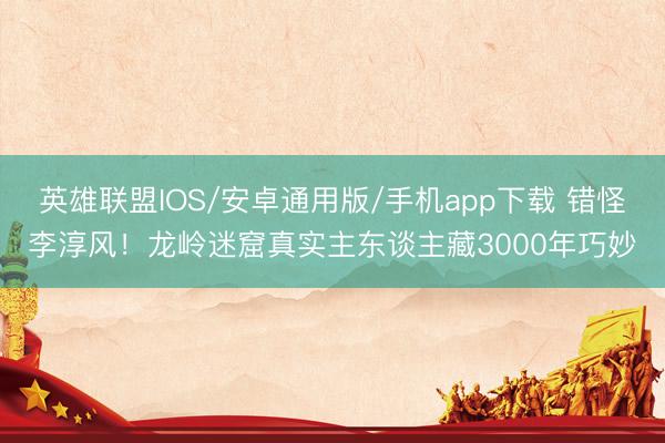 英雄联盟IOS/安卓通用版/手机app下载 错怪李淳风！龙岭迷窟真实主东谈主藏3000年巧妙