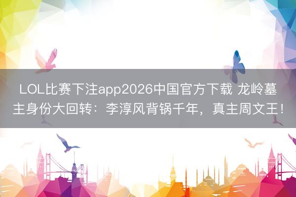 LOL比赛下注app2026中国官方下载 龙岭墓主身份大回转：李淳风背锅千年，真主周文王！