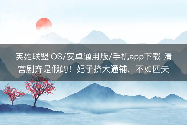 英雄联盟IOS/安卓通用版/手机app下载 清宫剧齐是假的！妃子挤大通铺，不如匹夫