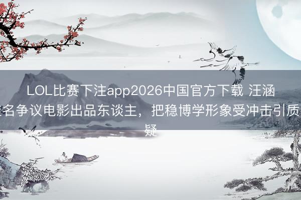 LOL比赛下注app2026中国官方下载 汪涵挂名争议电影出品东谈主，把稳博学形象受冲击引质疑
