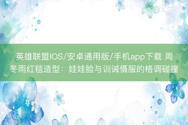 英雄联盟IOS/安卓通用版/手机app下载 周冬雨红毯造型：娃娃脸与训诫慑服的格调碰撞