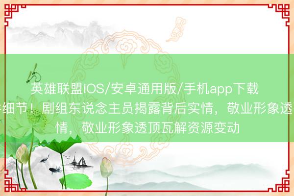 英雄联盟IOS/安卓通用版/手机app下载 马天宇迟到事件细节！剧组东说念主员揭露背后实情，敬业形象透顶瓦解资源变动
