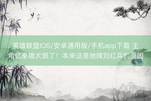 英雄联盟IOS/安卓通用版/手机app下载 主角忆秦娥太狠了！本来这是她嫁刘红兵的原因
