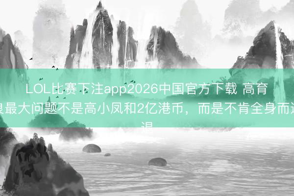 LOL比赛下注app2026中国官方下载 高育良最大问题不是高小凤和2亿港币，而是不肯全身而退