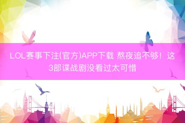 LOL赛事下注(官方)APP下载 熬夜追不够！这3部谍战剧没看过太可惜