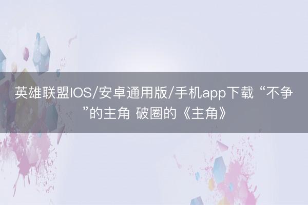 英雄联盟IOS/安卓通用版/手机app下载 “不争”的主角 破圈的《主角》