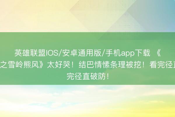 英雄联盟IOS/安卓通用版/手机app下载 《熊出没之雪岭熊风》太好哭！结巴情愫条理被挖！看完径直破防！