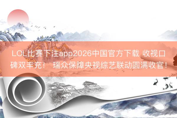 LOL比赛下注app2026中国官方下载 收视口碑双丰充！ 瑞众保障央视综艺联动圆满收官！