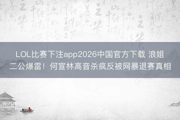 LOL比赛下注app2026中国官方下载 浪姐二公爆雷！何宣林高音杀疯反被网暴退赛真相