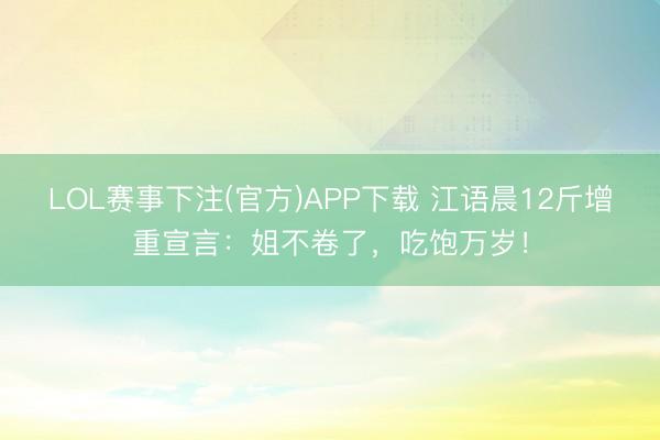 LOL赛事下注(官方)APP下载 江语晨12斤增重宣言：姐不卷了，吃饱万岁！