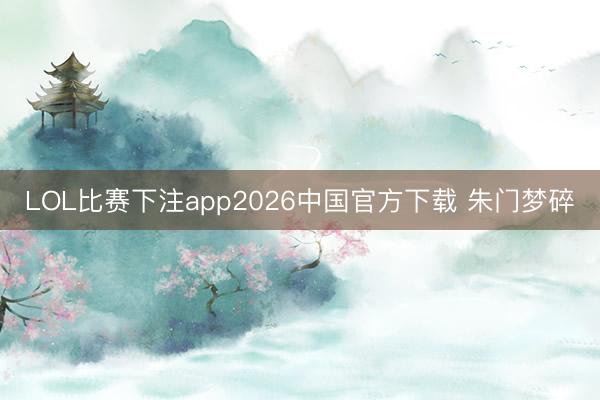 LOL比赛下注app2026中国官方下载 朱门梦碎