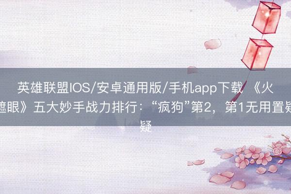 英雄联盟IOS/安卓通用版/手机app下载 《火遮眼》五大妙手战力排行：“疯狗”第2，第1无用置疑