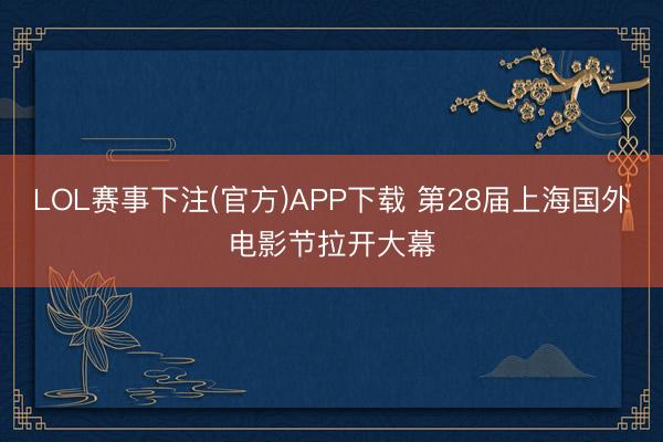 LOL赛事下注(官方)APP下载 第28届上海国外电影节拉开大幕