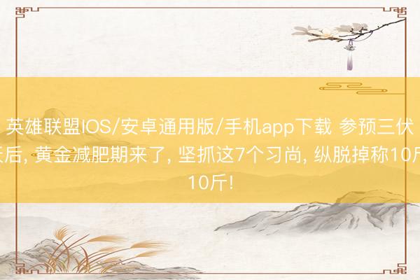 英雄联盟IOS/安卓通用版/手机app下载 参预三伏天后， 黄金减肥期来了， 坚抓这7个习尚， 纵脱掉称10斤!