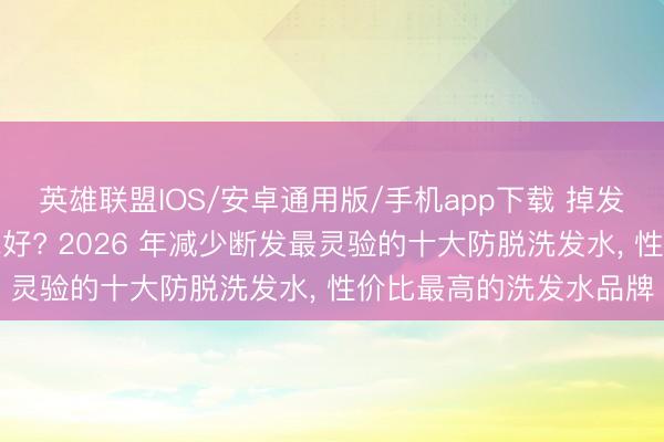 英雄联盟IOS/安卓通用版/手机app下载 掉发断发用什么防脱洗发水好? 2026 年减少断发最灵验的十大防脱洗发水， 性价比最高的洗发水品牌
