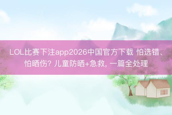 LOL比赛下注app2026中国官方下载 怕选错、怕晒伤? 儿童防晒+急救， 一篇全处理