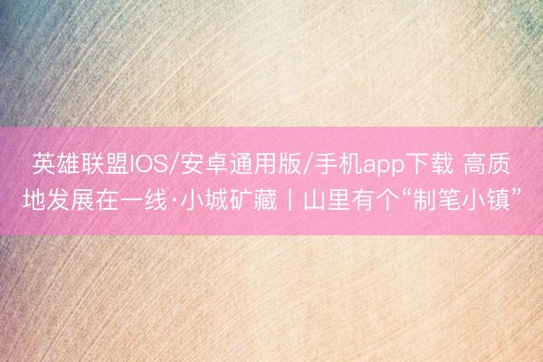 英雄联盟IOS/安卓通用版/手机app下载 高质地发展在一线·小城矿藏丨山里有个“制笔小镇”