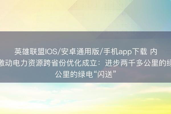 英雄联盟IOS/安卓通用版/手机app下载 内蒙古积极激动电力资源跨省份优化成立：进步两千多公里的绿电“闪送”