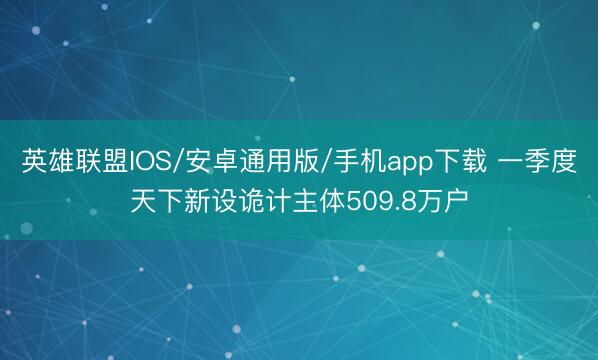 英雄联盟IOS/安卓通用版/手机app下载 一季度天下新设诡计主体509.8万户