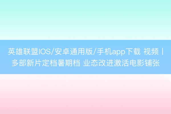 英雄联盟IOS/安卓通用版/手机app下载 视频丨多部新片定档暑期档 业态改进激活电影铺张
