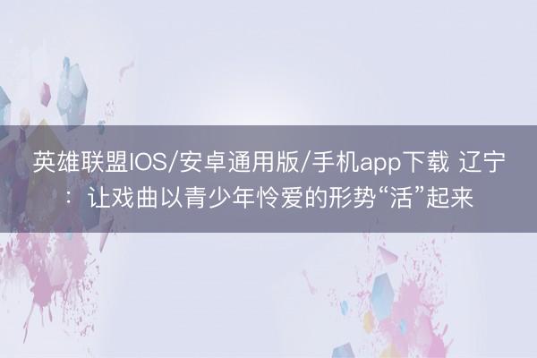 英雄联盟IOS/安卓通用版/手机app下载 辽宁:让戏曲以青少年怜爱的形势“活”起来