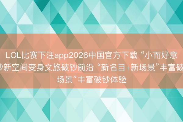 LOL比赛下注app2026中国官方下载 “小而好意思”破钞新空间变身文旅破钞前沿 “新名目+新场景”丰富破钞体验