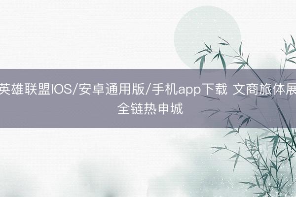 英雄联盟IOS/安卓通用版/手机app下载 文商旅体展 全链热申城