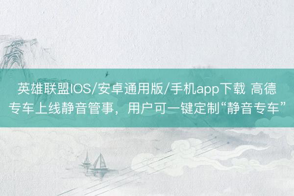 英雄联盟IOS/安卓通用版/手机app下载 高德专车上线静音管事,用户可一键定制“静音专车”