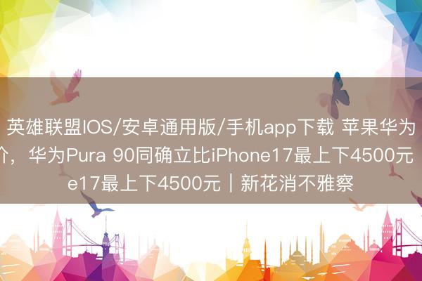 英雄联盟IOS/安卓通用版/手机app下载 苹果华为高端机王人降价，华为Pura 90同确立比iPhone17最上下4500元｜新花消不雅察