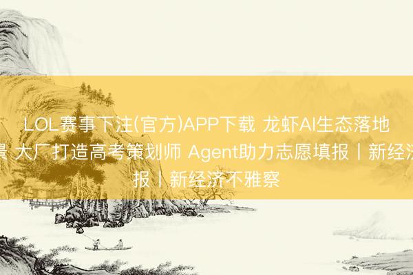 LOL赛事下注(官方)APP下载 龙虾AI生态落地高科场景 大厂打造高考策划师 Agent助力志愿填报丨新经济不雅察