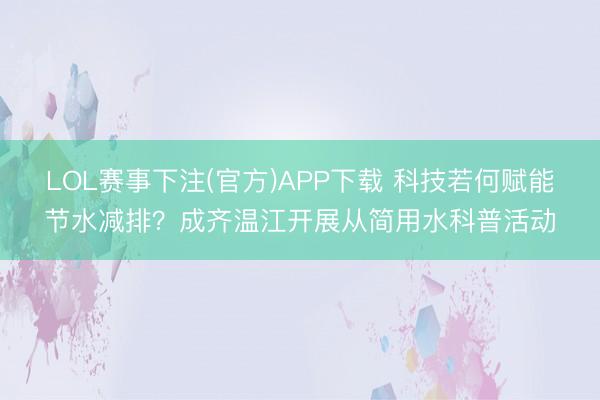 LOL赛事下注(官方)APP下载 科技若何赋能节水减排？成齐温江开展从简用水科普活动