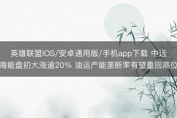 英雄联盟IOS/安卓通用版/手机app下载 中远海能盘初大涨逾20% 油运产能垄断率有望重回高位