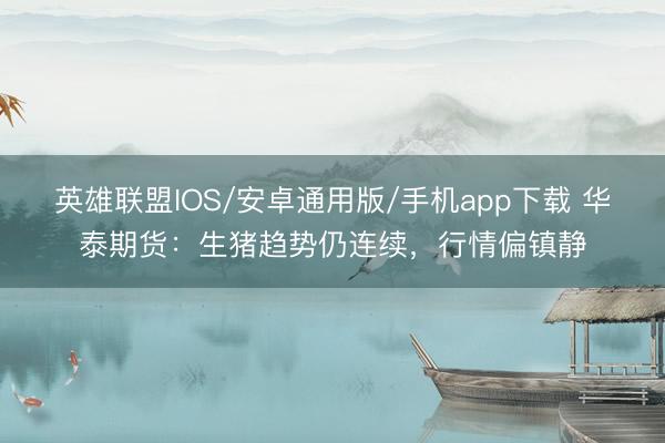英雄联盟IOS/安卓通用版/手机app下载 华泰期货：生猪趋势仍连续，行情偏镇静