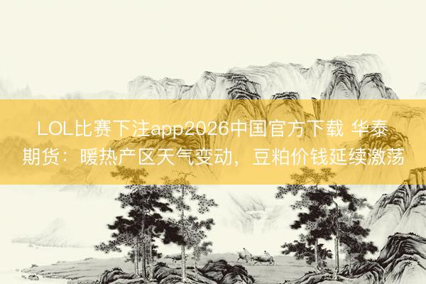 LOL比赛下注app2026中国官方下载 华泰期货：暖热产区天气变动，豆粕价钱延续激荡