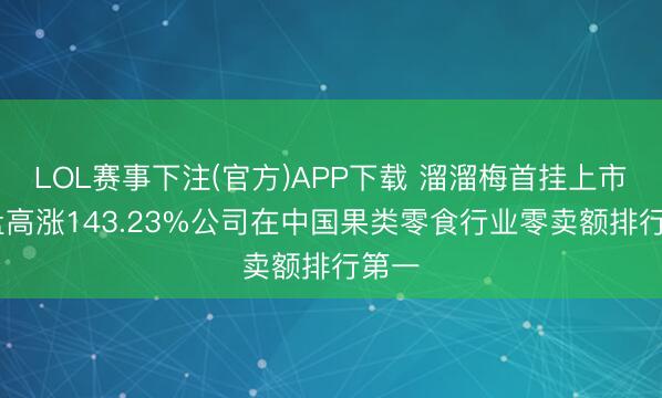 LOL赛事下注(官方)APP下载 溜溜梅首挂上市 早盘高涨143.23%公司在中国果类零食行业零卖额排行第一