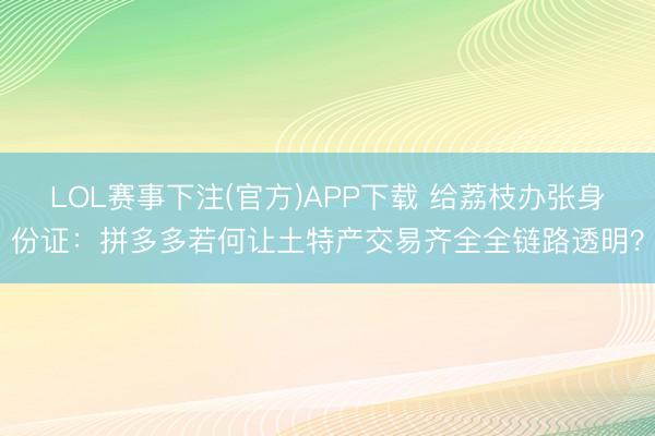 LOL赛事下注(官方)APP下载 给荔枝办张身份证:拼多多若何让土特产交易齐全全链路透明?