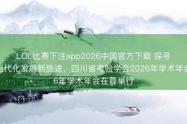 LOL比赛下注app2026中国官方下载 探寻基础考验当代化发展新旅途，四川省考验学会2026年学术年会在蓉举行