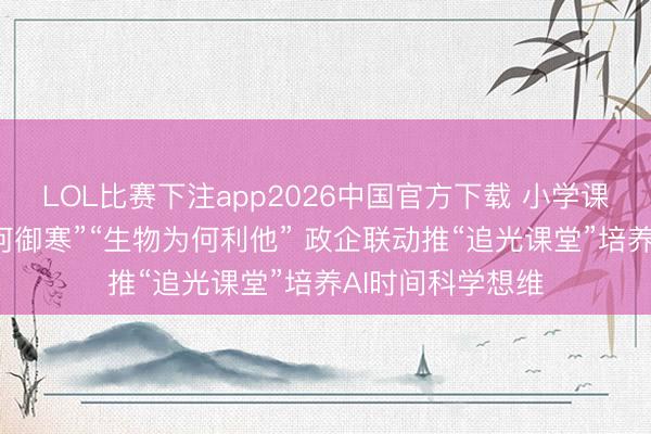 LOL比赛下注app2026中国官方下载 小学课堂追问“一稔为何御寒”“生物为何利他” 政企联动推“追光课堂”培养AI时间科学想维