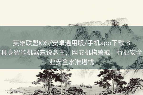 英雄联盟IOS/安卓通用版/手机app下载 8小时攻破具身智能机器东说念主,网安机构警戒:行业安全水准堪忧