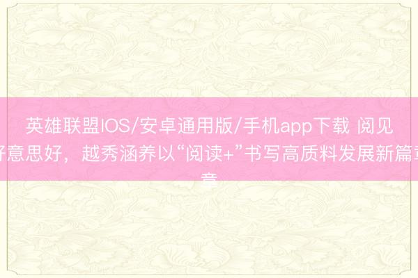 英雄联盟IOS/安卓通用版/手机app下载 阅见好意思好，越秀涵养以“阅读+”书写高质料发展新篇章
